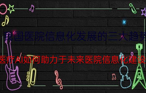 我国医院信息化发展的三大趋势 医疗AI如何助力于未来医院信息化建设？